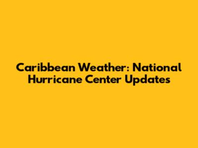 Caribbean Weather: National Hurricane Center Updates