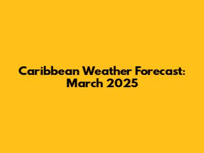 Caribbean Weather Forecast: March 2025