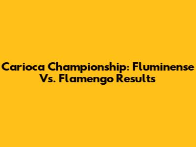 Carioca Championship: Fluminense Vs. Flamengo Results