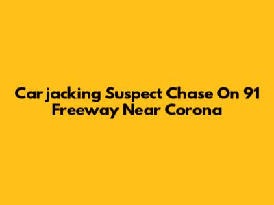Carjacking Suspect Chase On 91 Freeway Near Corona
