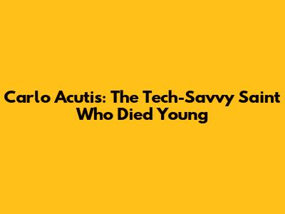 Carlo Acutis: The Tech-Savvy Saint Who Died Young
