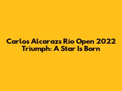 Carlos Alcaraz's Rio Open 2022 Triumph: A Star Is Born