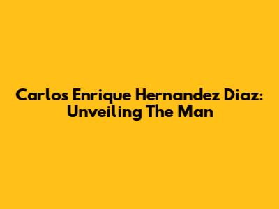 Carlos Enrique Hernandez Diaz: Unveiling The Man