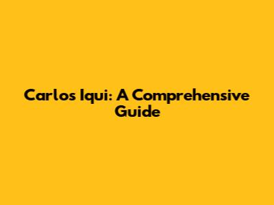 Carlos Iqui: A Comprehensive Guide