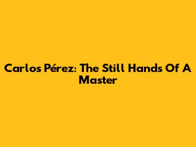 Carlos Pérez: The Still Hands Of A Master