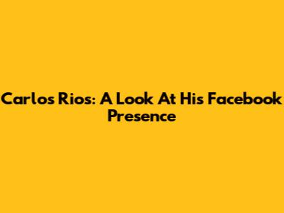 Carlos Rios: A Look At His Facebook Presence