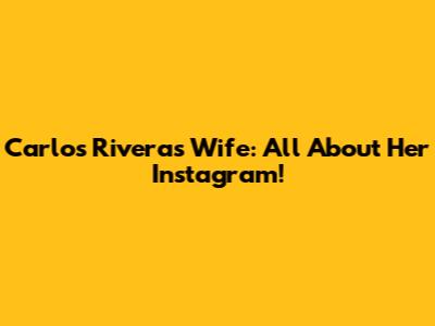 Carlos Rivera's Wife: All About Her Instagram!