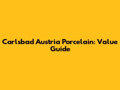 Carlsbad Austria Porcelain: Value Guide