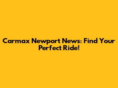 Carmax Newport News: Find Your Perfect Ride!