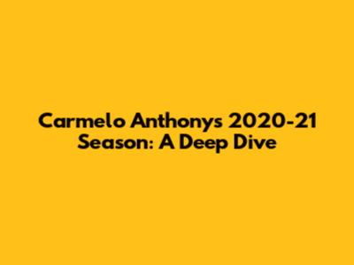 Carmelo Anthony's 2020-21 Season: A Deep Dive