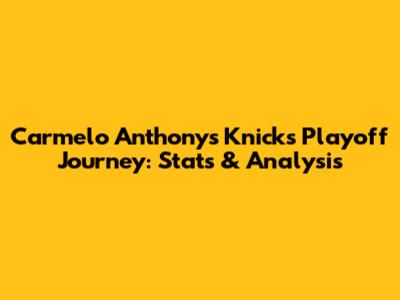 Carmelo Anthony's Knicks Playoff Journey: Stats & Analysis