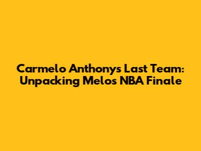 Carmelo Anthony's Last Team: Unpacking Melo's NBA Finale