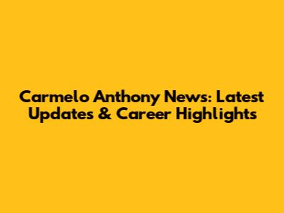 Carmelo Anthony News: Latest Updates & Career Highlights