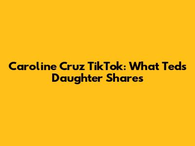 Caroline Cruz TikTok: What Ted's Daughter Shares