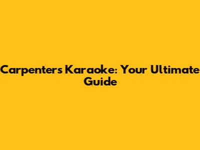 Carpenters Karaoke: Your Ultimate Guide