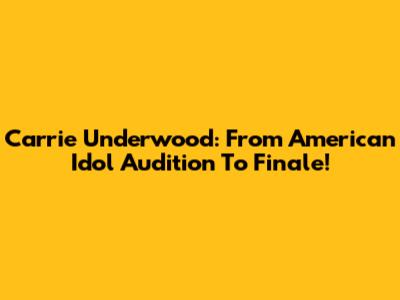 Carrie Underwood: From American Idol Audition To Finale!