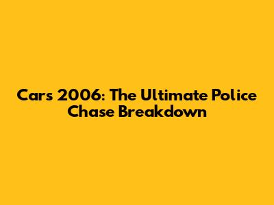 Cars 2006: The Ultimate Police Chase Breakdown