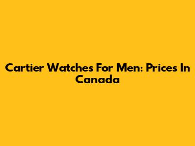 Cartier Watches For Men: Prices In Canada