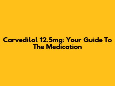 Carvedilol 12.5mg: Your Guide To The Medication