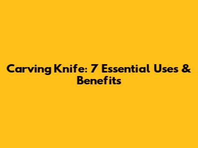 Carving Knife: 7 Essential Uses & Benefits