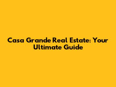 Casa Grande Real Estate: Your Ultimate Guide