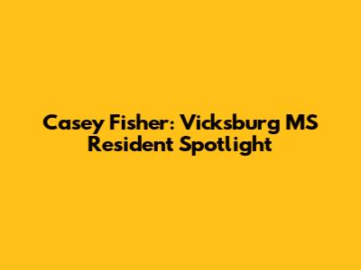 Casey Fisher: Vicksburg MS Resident Spotlight