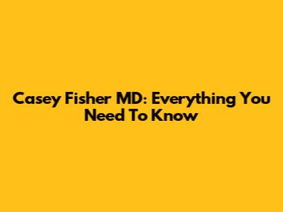 Casey Fisher MD: Everything You Need To Know