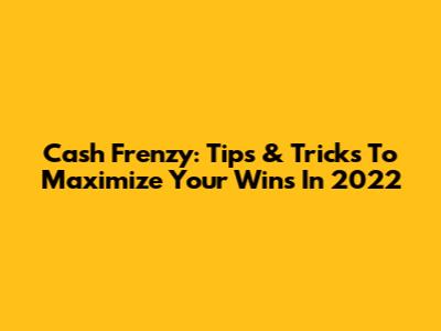 Cash Frenzy: Tips & Tricks To Maximize Your Wins In 2022