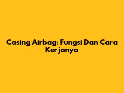 Casing Airbag: Fungsi Dan Cara Kerjanya
