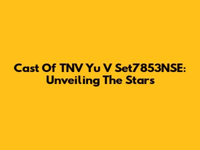 Cast Of TNV Yu V Set7853NSE: Unveiling The Stars
