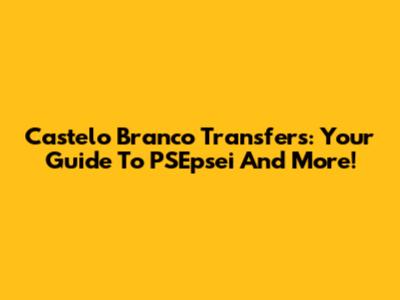Castelo Branco Transfers: Your Guide To PSEpsei And More!