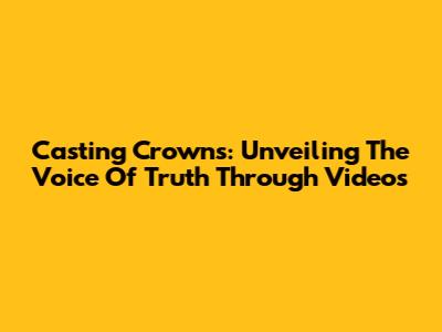 Casting Crowns: Unveiling The Voice Of Truth Through Videos