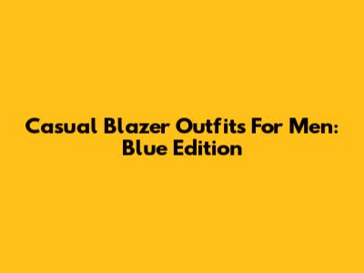 Casual Blazer Outfits For Men: Blue Edition