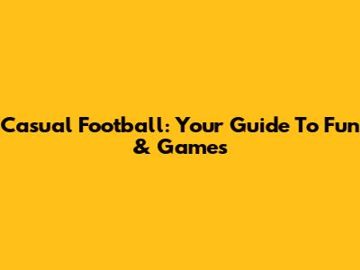 Casual Football: Your Guide To Fun & Games