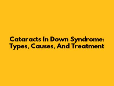 Cataracts In Down Syndrome: Types, Causes, And Treatment