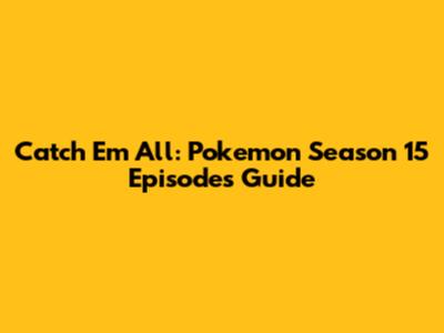 Catch 'Em All: Pokemon Season 15 Episodes Guide