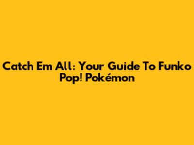 Catch 'Em All: Your Guide To Funko Pop! Pokémon