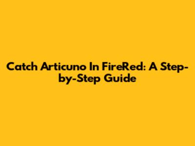 Catch Articuno In FireRed: A Step-by-Step Guide