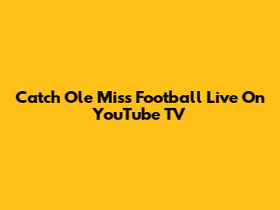 Catch Ole Miss Football Live On YouTube TV