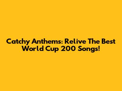 Catchy Anthems: Relive The Best World Cup 200 Songs!