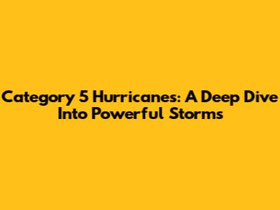 Category 5 Hurricanes: A Deep Dive Into Powerful Storms