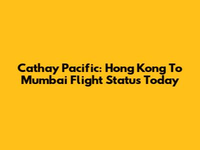 Cathay Pacific: Hong Kong To Mumbai Flight Status Today