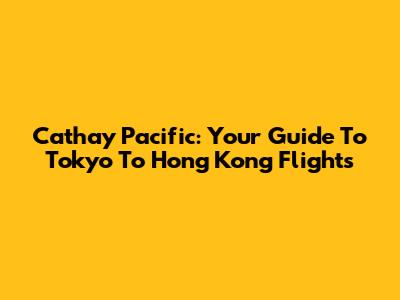 Cathay Pacific: Your Guide To Tokyo To Hong Kong Flights