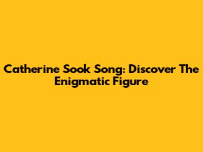 Catherine Sook Song: Discover The Enigmatic Figure