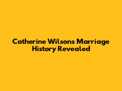 Catherine Wilson's Marriage History Revealed