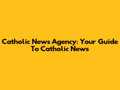 Catholic News Agency: Your Guide To Catholic News