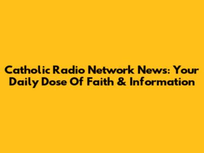 Catholic Radio Network News: Your Daily Dose Of Faith & Information