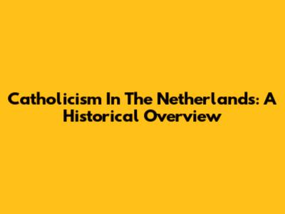 Catholicism In The Netherlands: A Historical Overview