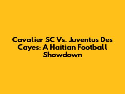 Cavalier SC Vs. Juventus Des Cayes: A Haitian Football Showdown