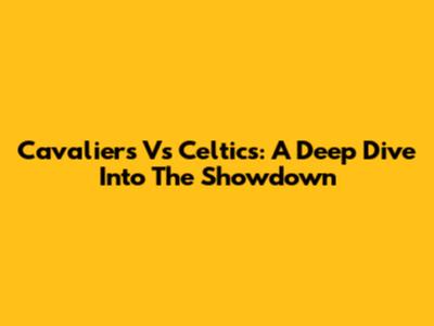 Cavaliers Vs Celtics: A Deep Dive Into The Showdown